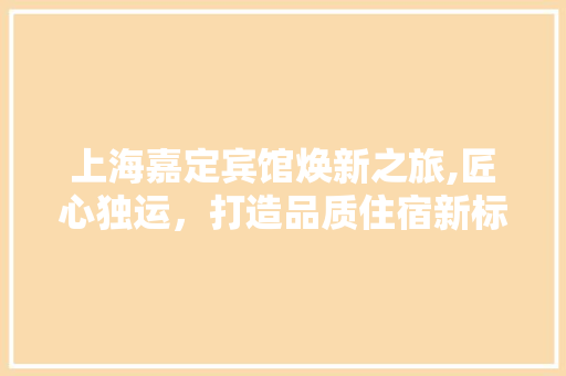 上海嘉定宾馆焕新之旅,匠心独运，打造品质住宿新标杆
