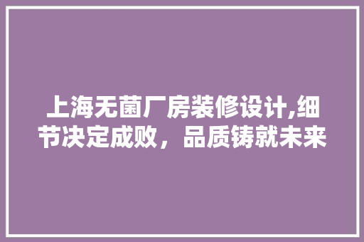 上海无菌厂房装修设计,细节决定成败，品质铸就未来