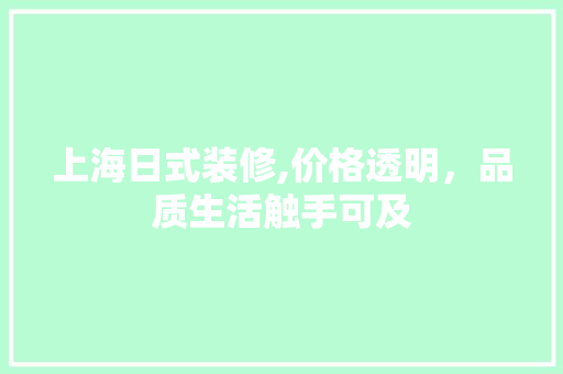 上海日式装修,价格透明，品质生活触手可及(上海 日式装修)