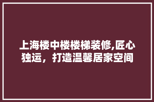 上海楼中楼楼梯装修,匠心独运，打造温馨居家空间