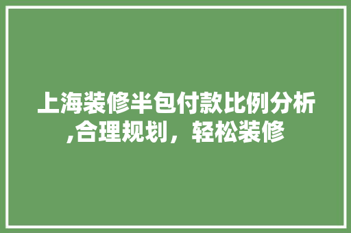 上海装修半包付款比例分析,合理规划，轻松装修(上海装修半包价格标准)