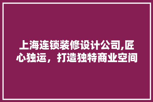 上海连锁装修设计公司,匠心独运，打造独特商业空间 上海连锁装修设计公司,匠心独运，打造独特商业空间 MI家公司推荐