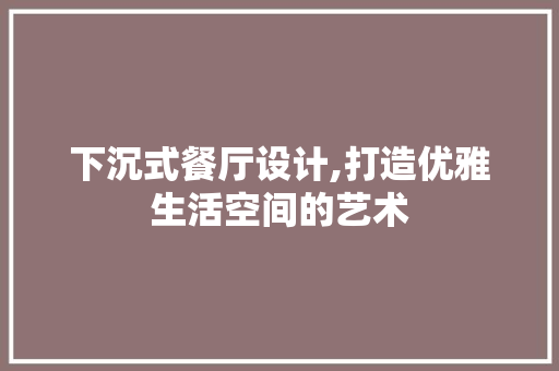 下沉式餐厅设计,打造优雅生活空间的艺术 下沉式餐厅设计,打造优雅生活空间的艺术 MI家装修经验