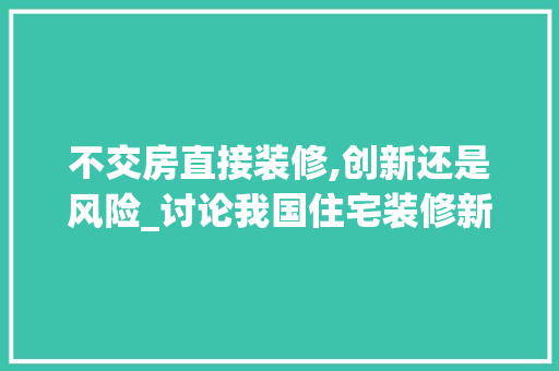 不交房直接装修,创新还是风险_讨论我国住宅装修新模式 MI家装修经验 不交房直接装修,创新还是风险_讨论我国住宅装修新模式 不交房直接装修,创新还是风险_讨论我国住宅装修新模式 MI家装修经验