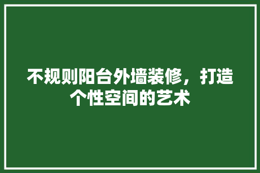 不规则阳台外墙装修，打造个性空间的艺术(不规则阳台外墙装修,打造个性空间的艺术设计)
