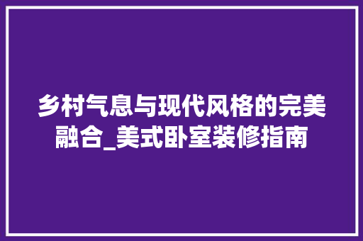 乡村气息与现代风格的完美融合_美式卧室装修指南 乡村气息与现代风格的完美融合_美式卧室装修指南 MI家设计百科
