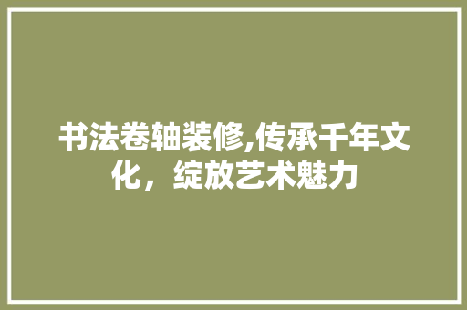 书法卷轴装修,传承千年文化，绽放艺术魅力 书法卷轴装修,传承千年文化，绽放艺术魅力 MI家装修经验