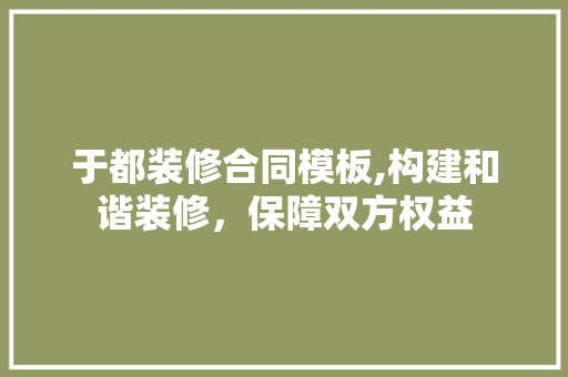 于都装修合同模板,构建和谐装修,保障双方权益 MI家装修攻略 于都装修合同模板,构建和谐装修,保障双方权益 于都装修合同模板,构建和谐装修,保障双方权益 MI家装修攻略