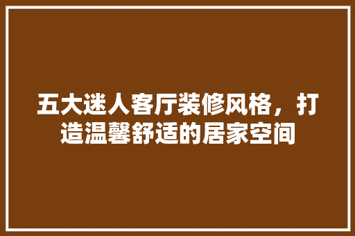 五大迷人客厅装修风格，打造温馨舒适的居家空间 五大迷人客厅装修风格，打造温馨舒适的居家空间 MI家设计指南