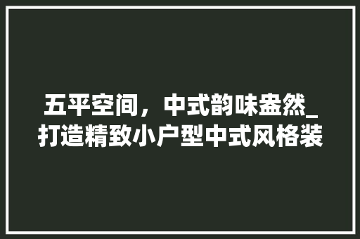 五平空间，中式韵味盎然_打造精致小户型中式风格装修 五平空间，中式韵味盎然_打造精致小户型中式风格装修 MI家公司推荐