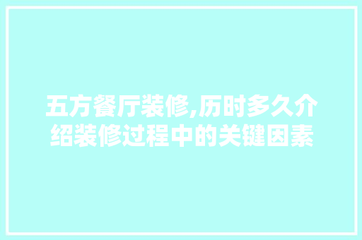五方餐厅装修,历时多久介绍装修过程中的关键因素(五方装饰工程有限公司怎么样)
