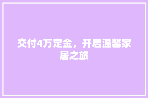 交付4万定金，开启温馨家居之旅(交付4万定金,开启温馨家居之旅是真的吗)