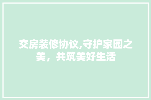 交房装修协议,守护家园之美，共筑美好生活 交房装修协议,守护家园之美，共筑美好生活 MI家设计百科