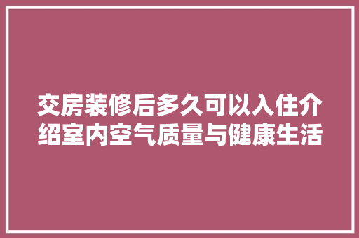 交房装修后多久可以入住介绍室内空气质量与健康生活(交房之后装修多久能入住)
