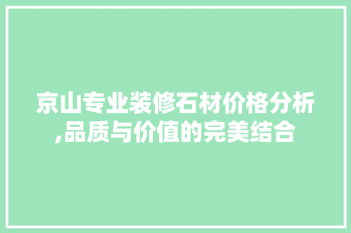 京山专业装修石材价格分析,品质与价值的完美结合