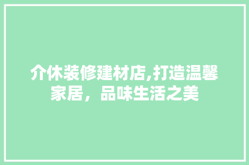 介休装修建材店,打造温馨家居，品味生活之美 介休装修建材店,打造温馨家居，品味生活之美 MI家装修经验
