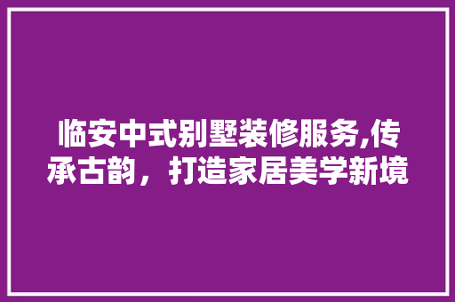 临安中式别墅装修服务,传承古韵，打造家居美学新境界