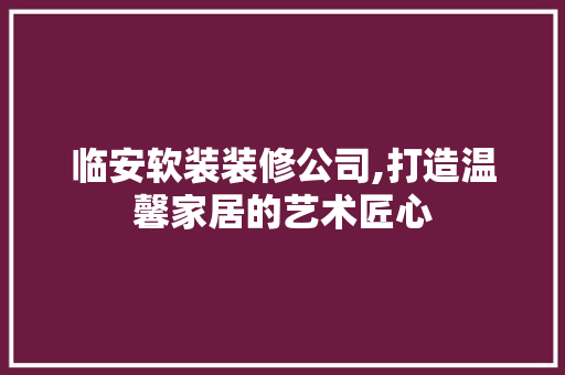 临安软装装修公司,打造温馨家居的艺术匠心 临安软装装修公司,打造温馨家居的艺术匠心 MI家公司推荐