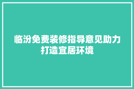 临汾免费装修指导意见助力打造宜居环境 临汾免费装修指导意见助力打造宜居环境 MI家公司推荐