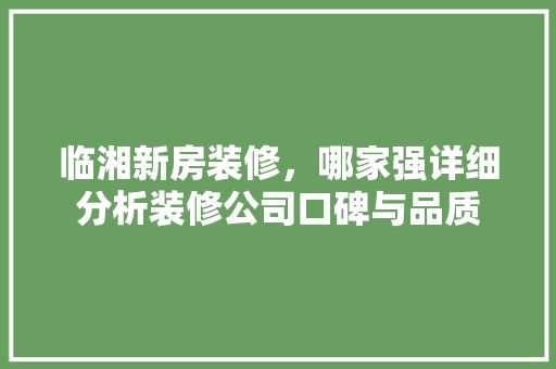 临湘新房装修,哪家强详细分析装修公司口碑与品质 MI家设计百科 临湘新房装修,哪家强详细分析装修公司口碑与品质 临湘新房装修,哪家强详细分析装修公司口碑与品质 MI家设计百科