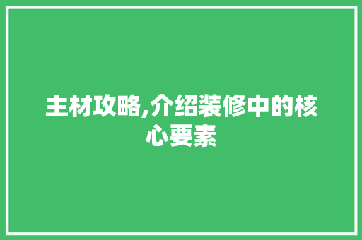 主材攻略,介绍装修中的核心要素(装修中的主材有些什么呢)
