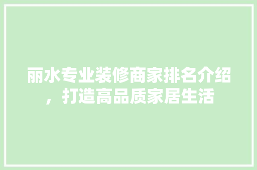 丽水专业装修商家排名介绍，打造高品质家居生活(丽水装修公司排名推荐)