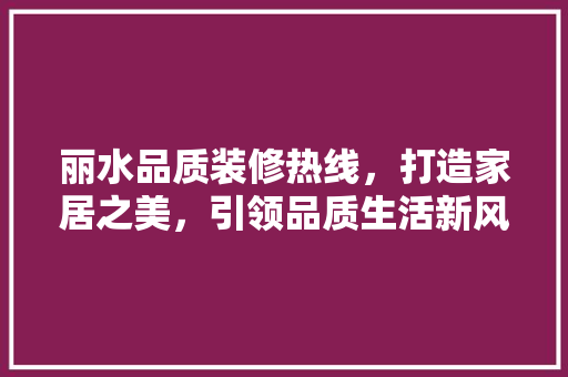 丽水品质装修热线，打造家居之美，引领品质生活新风尚(丽水市装修公司口碑哪家好)