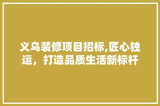 义乌装修项目招标,匠心独运，打造品质生活新标杆