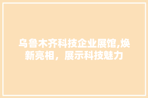 乌鲁木齐科技企业展馆,焕新亮相，展示科技魅力 乌鲁木齐科技企业展馆,焕新亮相，展示科技魅力 MI家设计指南