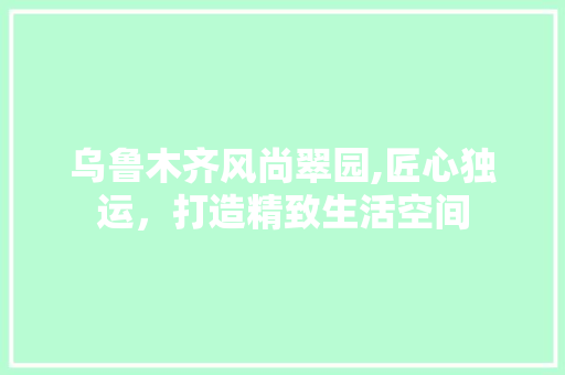 乌鲁木齐风尚翠园,匠心独运,打造精致生活空间 MI家设计指南 乌鲁木齐风尚翠园,匠心独运,打造精致生活空间 乌鲁木齐风尚翠园,匠心独运,打造精致生活空间 MI家设计指南