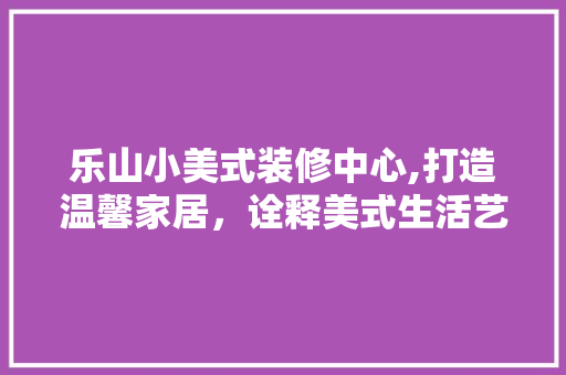 乐山小美式装修中心,打造温馨家居,诠释美式生活艺术 MI家装修经验 乐山小美式装修中心,打造温馨家居,诠释美式生活艺术 乐山小美式装修中心,打造温馨家居,诠释美式生活艺术 MI家装修经验