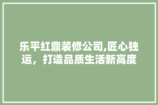 乐平红鼎装修公司,匠心独运，打造品质生活新高度 乐平红鼎装修公司,匠心独运，打造品质生活新高度 MI家装修经验