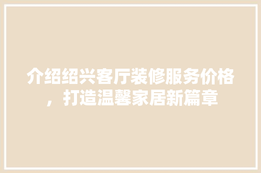 介绍绍兴客厅装修服务价格，打造温馨家居新篇章(绍兴客厅装饰)