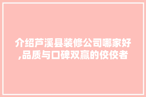 介绍芦溪县装修公司哪家好,品质与口碑双赢的佼佼者