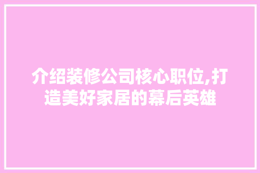介绍装修公司核心职位,打造美好家居的幕后英雄 介绍装修公司核心职位,打造美好家居的幕后英雄 MI家装修攻略