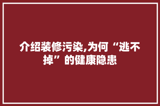 介绍装修污染,为何“逃不掉”的健康隐患(装修污染容易导致得什么病)