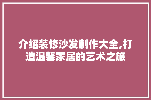 介绍装修沙发制作大全,打造温馨家居的艺术之旅 介绍装修沙发制作大全,打造温馨家居的艺术之旅 MI家公司推荐