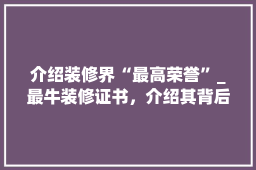介绍装修界“最高荣誉”_最牛装修证书，介绍其背后的价值与意义 介绍装修界“最高荣誉”_最牛装修证书，介绍其背后的价值与意义 MI家设计百科