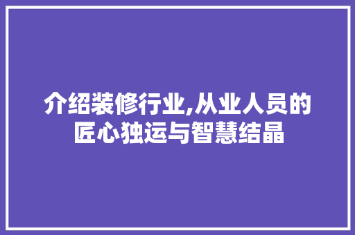 介绍装修行业,从业人员的匠心独运与智慧结晶 介绍装修行业,从业人员的匠心独运与智慧结晶 MI家装修经验