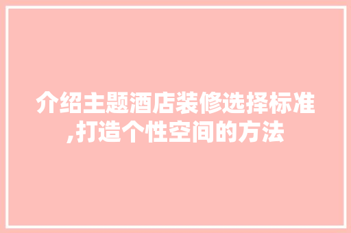 介绍主题酒店装修选择标准,打造个性空间的方法(主题酒店装修风格)
