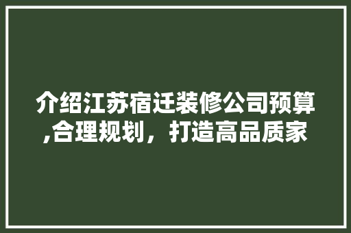 介绍江苏宿迁装修公司预算,合理规划，打造高品质家居生活 介绍江苏宿迁装修公司预算,合理规划，打造高品质家居生活 MI家装修攻略