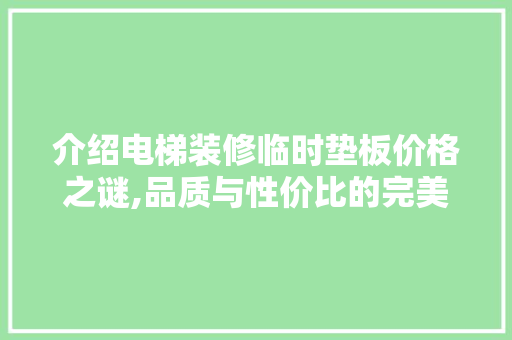 介绍电梯装修临时垫板价格之谜,品质与性价比的完美平衡(施工电梯垫片)