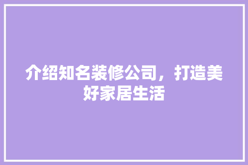 介绍知名装修公司，打造美好家居生活 介绍知名装修公司，打造美好家居生活 MI家公司推荐