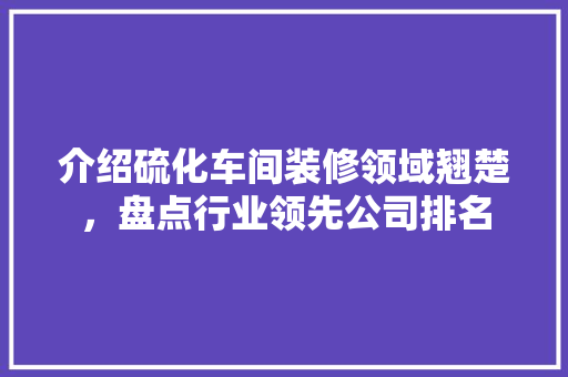 介绍硫化车间装修领域翘楚，盘点行业领先公司排名 介绍硫化车间装修领域翘楚，盘点行业领先公司排名 MI家设计指南