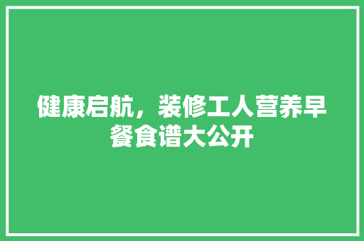 健康启航，装修工人营养早餐食谱大公开