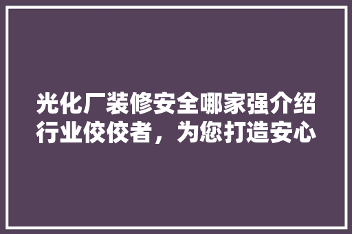光化厂装修安全哪家强介绍行业佼佼者，为您打造安心工程 光化厂装修安全哪家强介绍行业佼佼者，为您打造安心工程 MI家设计百科