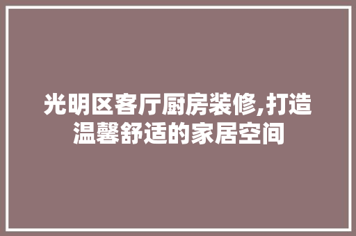 光明区客厅厨房装修,打造温馨舒适的家居空间 光明区客厅厨房装修,打造温馨舒适的家居空间 MI家装修经验