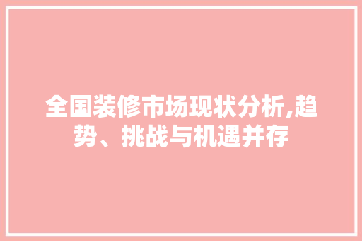 全国装修市场现状分析,趋势、挑战与机遇并存