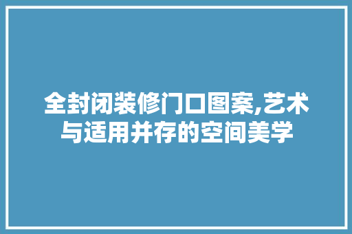 全封闭装修门口图案,艺术与适用并存的空间美学 全封闭装修门口图案,艺术与适用并存的空间美学 MI家装修攻略