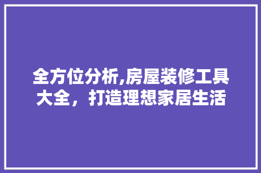 全方位分析,房屋装修工具大全，打造理想家居生活